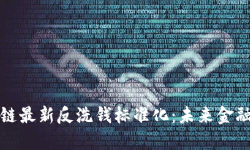 解读区块链最新反洗钱标准化:未来金融的护航者