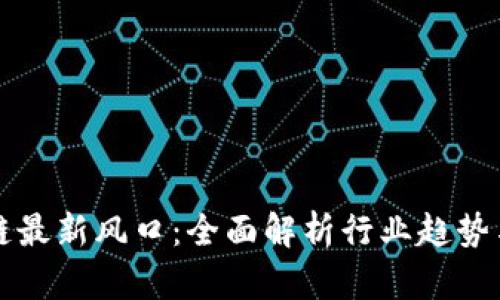 四川区块链最新风口:全面解析行业趋势与发展前景