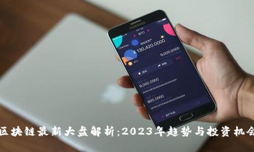 区块链最新大盘解析:2023年趋势与投资机会