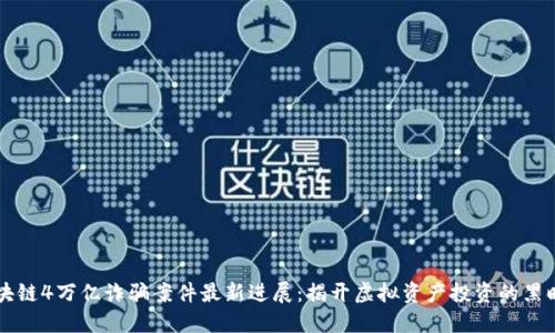 区块链4万亿诈骗案件最新进展:揭开虚拟资产投资的黑暗面