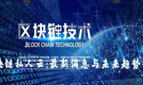 区块链私人云:最新消息与未来趋势解析