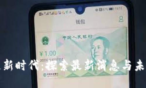 区块链新时代:探索最新消息与未来趋势