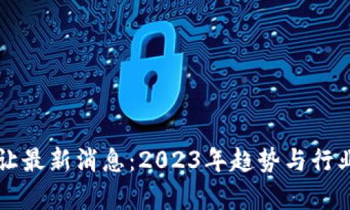 区块链转让最新消息:2023年趋势与行业动向分析