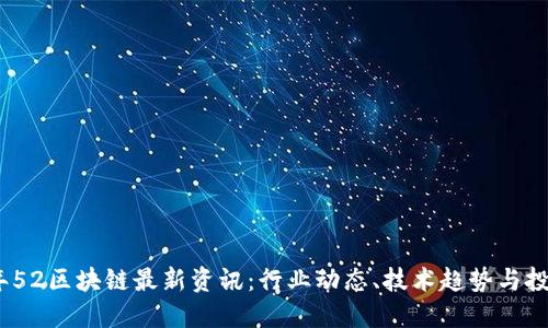 2023年52区块链最新资讯:行业动态、技术趋势与投资机会