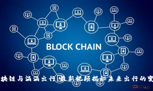 区块链与滴滴出行:最新视频揭秘未来出行的变革