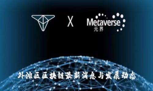 外滩区区块链最新消息与发展动态