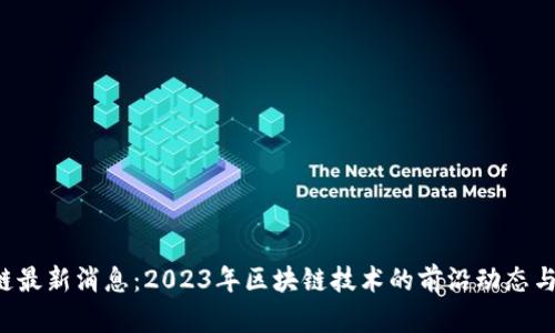 Ach区块链最新消息:2023年区块链技术的前沿动态与应用前景
