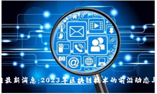 Ach区块链最新消息:2023年区块链技术的前沿动态与应用前景