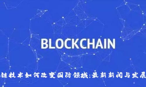 区块链技术如何改变国防领域:最新新闻与发展动态