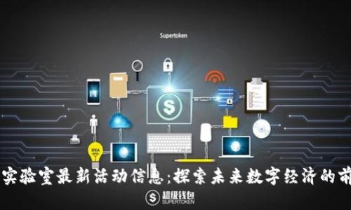 区块链实验室最新活动信息:探索未来数字经济的前沿技术