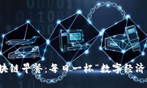 最新区块链早餐：每日一杯“数字经济”的醇香