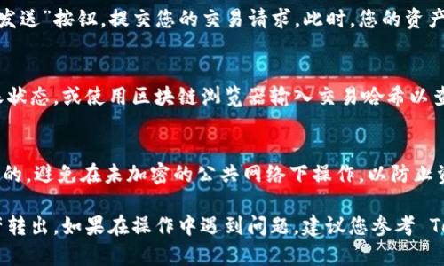 要将 Token.im 的资产转出，您可以按照以下步骤操作：

步骤一：打开 Token.im 应用
在您的手机或电脑上打开 Token.im 应用程序。如果还没有安装，可以前往各大应用商店下载和安装。

步骤二：登录账户
使用您的钱包地址和密码登录 Token.im。如果您使用的是冷钱包，确保您有相关私钥或助记词。

步骤三：选择要转出的资产
在主界面上，选择您希望转出的数字资产。例如，如果您希望转出以太坊或其它代币，定位到相应的资产页面。

步骤四：发起转账
在资产详情页面，寻找“转账”或“发送”按钮。点击后，系统会要求您输入接收方的地址以及您想要转出的数量。

步骤五：确认交易信息
输入接收方的地址、转账金额后，请仔细检查您输入的信息是否正确。确保接收地址无误，因为区块链上的交易一旦确认，是无法撤回的。

步骤六：支付网络手续费
在确认交易之前，您可能需要选择支付网络手续费的方式。请根据自己的需求选择合适的操作，手续费通常会依赖于当前网络的繁忙程度而变化。

步骤七：确认转账
最后，再次确认所有交易信息无误后，点击“确认”或“发送”按钮，提交您的交易请求。此时，您的资产将被转出，并将在区块链上进行处理。

步骤八：查看转账状态
在提交交易后，您可以选择在 Token.im 中查看转账状态，或使用区块链浏览器输入交易哈希以查看交易确认状态。

注意事项
在进行任何转账操作时，请确保您使用的网络是安全的，避免在未加密的公共网络下操作，以防止资产被盗。同时也要注意不要泄露您的私钥和助记词。

通过以上步骤，您就可以轻松将 Token.im 上的资产转出。如果在操作中遇到问题，建议您参考 Token.im 的官方帮助文档或者联系客服寻求支持。