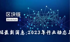 币圈区块链论坛最新消息：2023年行业动态与未来