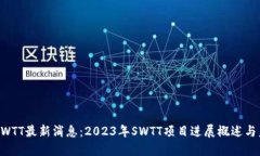 区块链SWTT最新消息：2023年SWTT项目进展概述与未