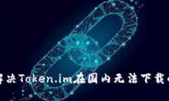 如何解决Token.im在国内无法下载的问题