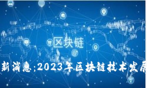 区块链上线最新消息：2023年区块链技术发展的趋势与展望