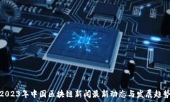   2023年中国区块链新闻最新动态与发展趋势
