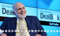 区块链最新新闻中心：深度解读行业动态与未来