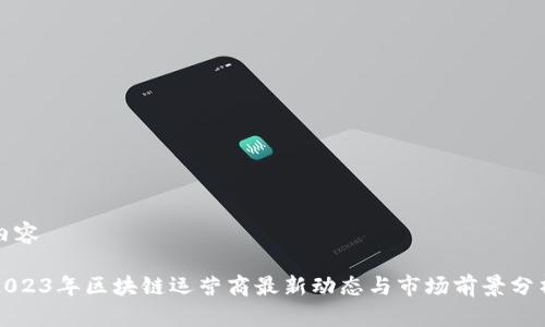 内容

2023年区块链运营商最新动态与市场前景分析