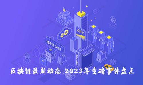 区块链最新动态：2023年重磅事件盘点