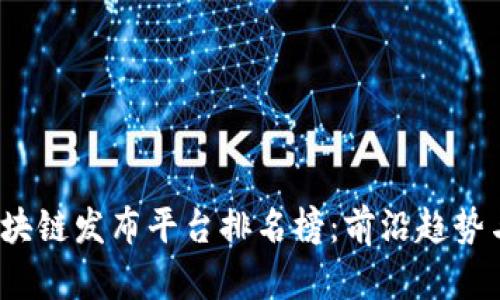2023年区块链发布平台排名榜：前沿趋势与选型指南